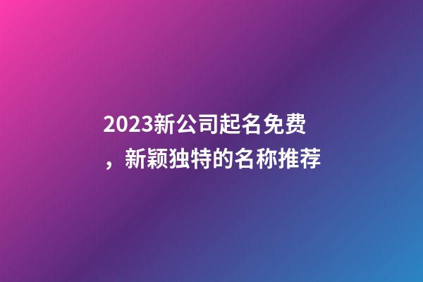 2023新公司起名免费，新颖独特的名称推荐-第1张-公司起名-玄机派