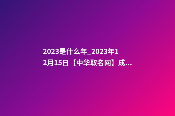 2023是什么年_2023年12月15日【中华取名网】成都XXX油气田工程有限责任公司签约-第1张-公司起名-玄机派