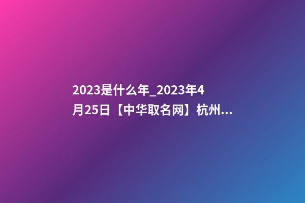 2023是什么年_2023年4月25日【中华取名网】杭州XXX科技有限公司签约-第1张-公司起名-玄机派