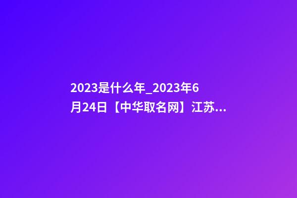 2023是什么年_2023年6月24日【中华取名网】江苏宜兴湖滨XXX置业有限公司签约-第1张-公司起名-玄机派