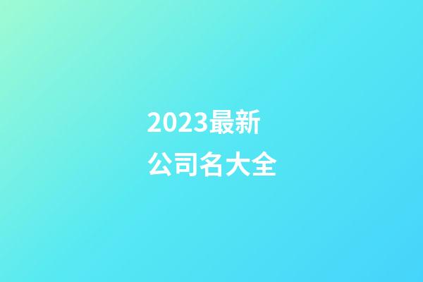 2023最新公司名大全-第1张-公司起名-玄机派