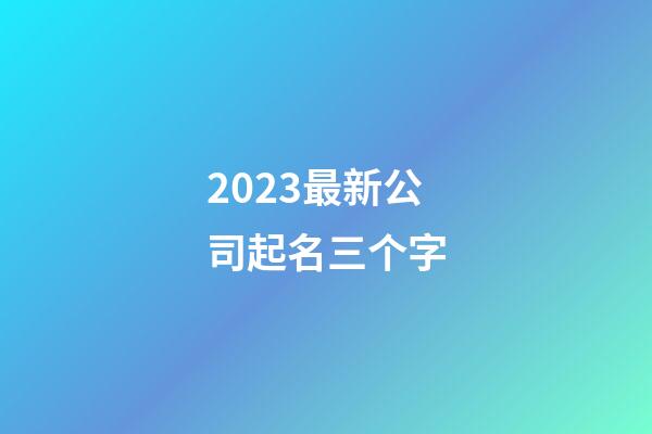 2023最新公司起名三个字-第1张-公司起名-玄机派