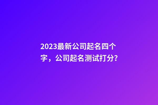 2023最新公司起名四个字，公司起名测试打分？