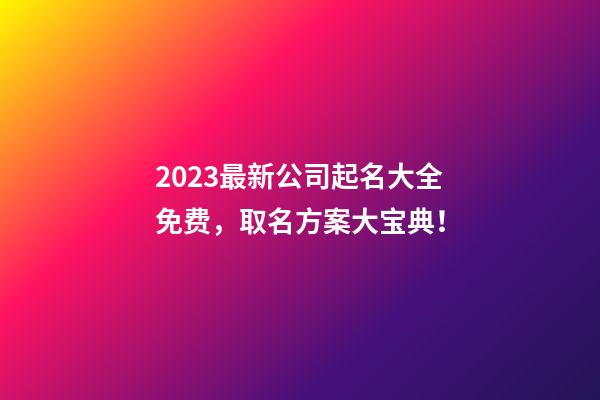 2023最新公司起名大全免费，取名方案大宝典！-第1张-公司起名-玄机派