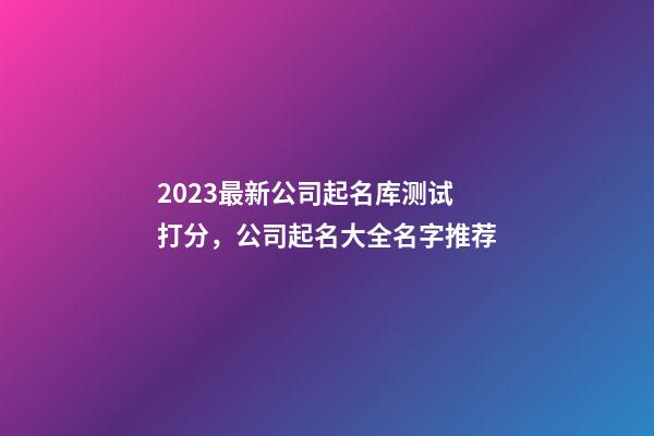 2023最新公司起名库测试打分，公司起名大全名字推荐-第1张-公司起名-玄机派