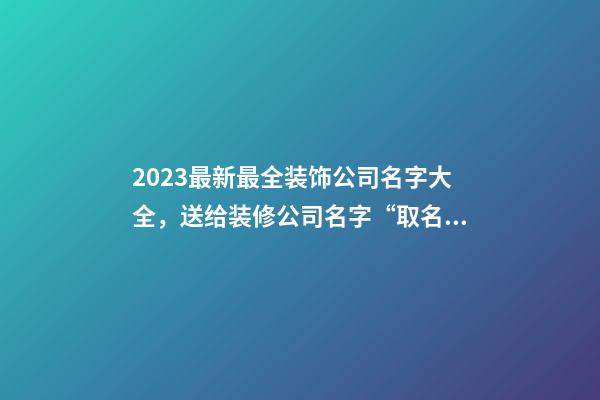 2023最新最全装饰公司名字大全，送给装修公司名字“取名文案社”-第1张-公司起名-玄机派