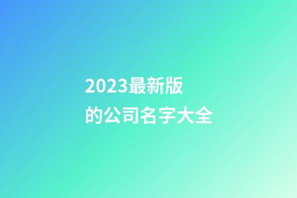 2023最新版的公司名字大全-第1张-公司起名-玄机派