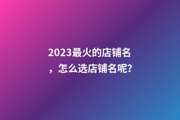 2023最火的店铺名，怎么选店铺名呢？-第1张-店铺起名-玄机派