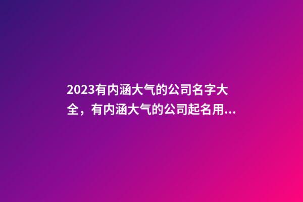 2023有内涵大气的公司名字大全，有内涵大气的公司起名用字推荐注意事项？-第1张-公司起名-玄机派