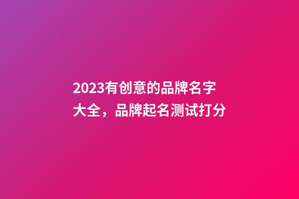 2023有创意的品牌名字大全，品牌起名测试打分-第1张-商标起名-玄机派