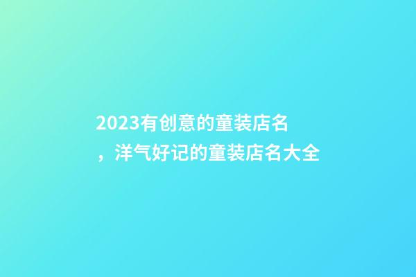 2023有创意的童装店名，洋气好记的童装店名大全-第1张-店铺起名-玄机派