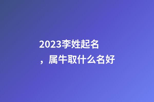 2023李姓起名，属牛取什么名好