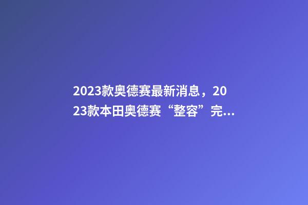 2023款奥德赛最新消息，2023款本田奥德赛“整容”完成-第1张-观点-玄机派