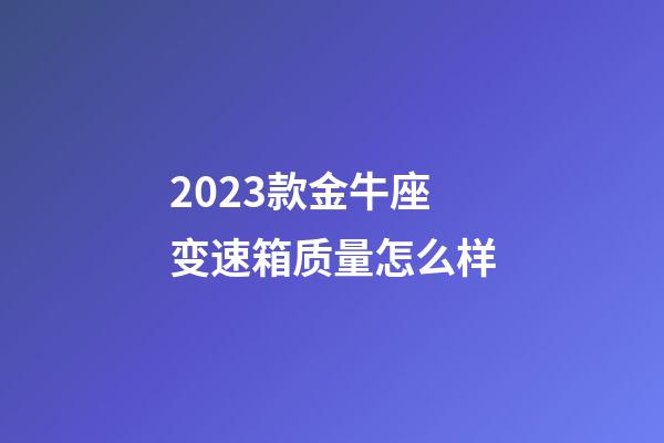 2023款金牛座变速箱质量怎么样-第1张-星座运势-玄机派