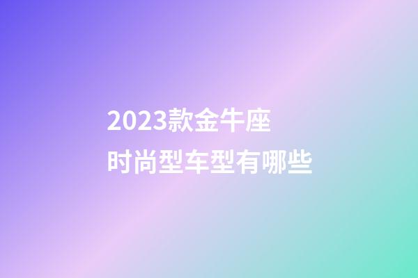 2023款金牛座时尚型车型有哪些