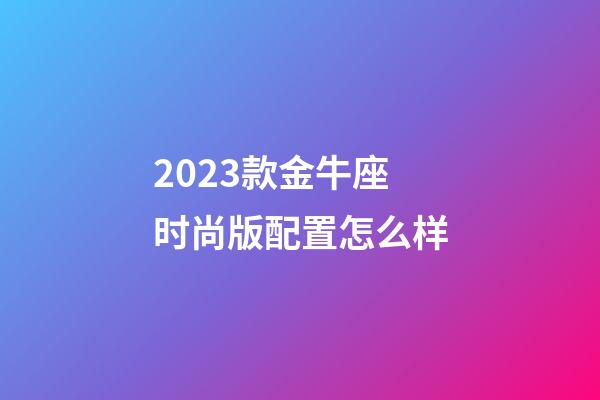 2023款金牛座时尚版配置怎么样