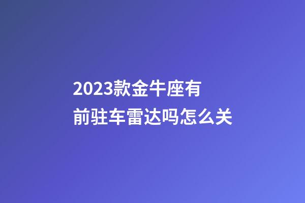 2023款金牛座有前驻车雷达吗怎么关-第1张-星座运势-玄机派