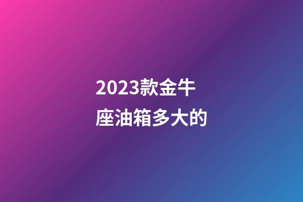 2023款金牛座油箱多大的