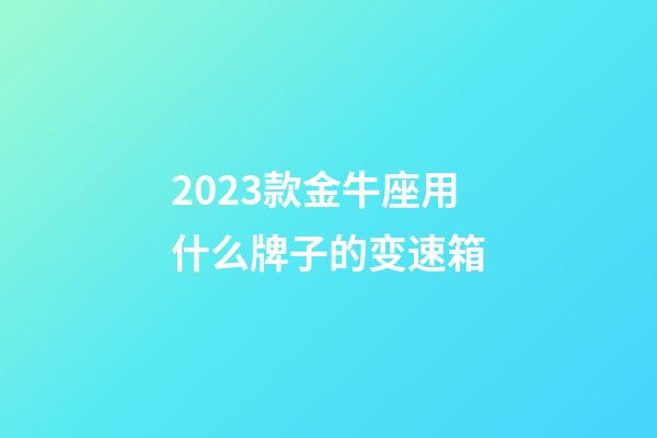 2023款金牛座用什么牌子的变速箱-第1张-星座运势-玄机派