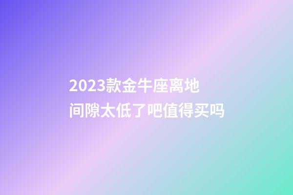 2023款金牛座离地间隙太低了吧值得买吗