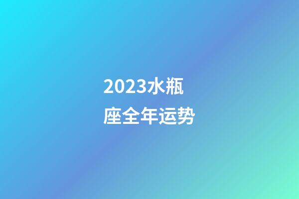 2023水瓶座全年运势（水瓶座一年的运势）-第1张-星座运势-玄机派