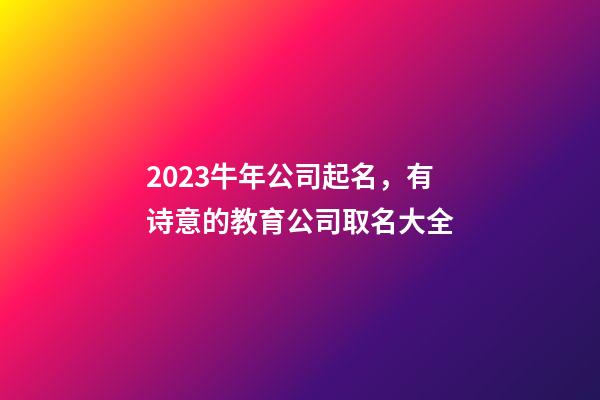 2023牛年公司起名，有诗意的教育公司取名大全-第1张-公司起名-玄机派