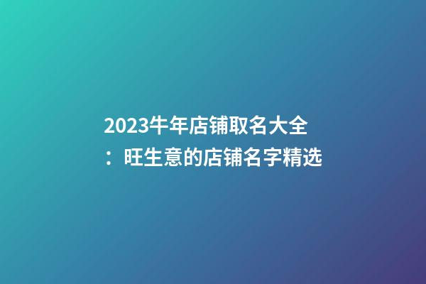 2023牛年店铺取名大全：旺生意的店铺名字精选-第1张-店铺起名-玄机派