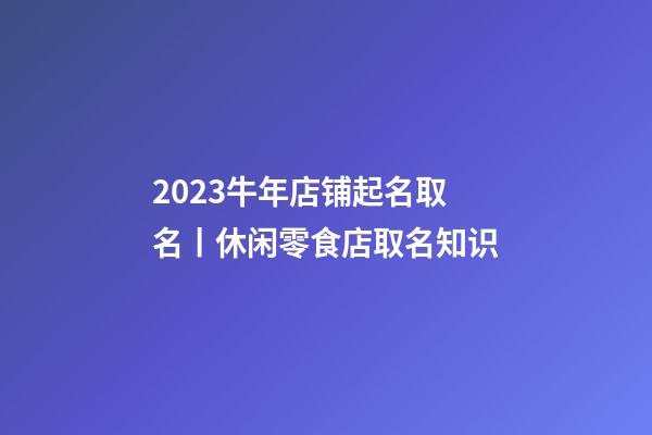 2023牛年店铺起名取名丨休闲零食店取名知识-第1张-店铺起名-玄机派