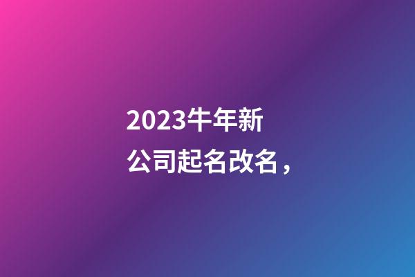 2023牛年新公司起名改名，-第1张-公司起名-玄机派