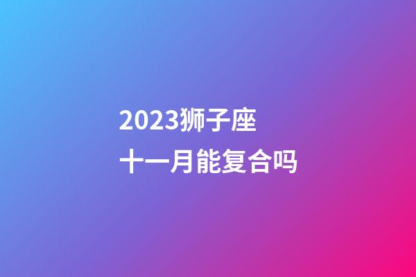 2023狮子座十一月能复合吗-第1张-星座运势-玄机派