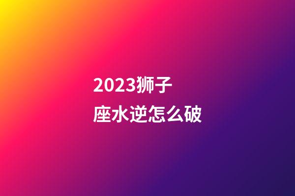 2023狮子座水逆怎么破-第1张-星座运势-玄机派