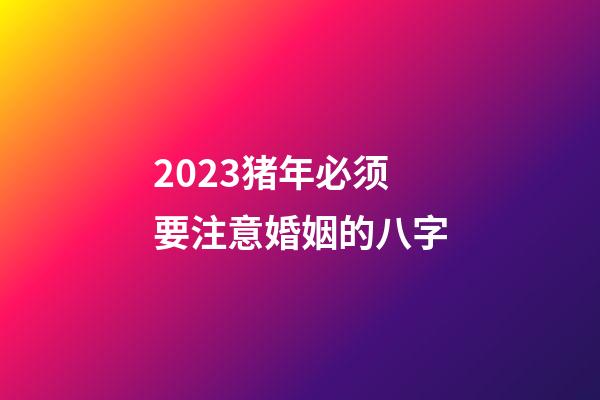 2023猪年必须要注意婚姻的八字