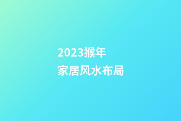 2023猴年家居风水布局