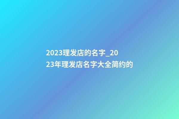 2023理发店的名字_2023年理发店名字大全简约的-第1张-店铺起名-玄机派