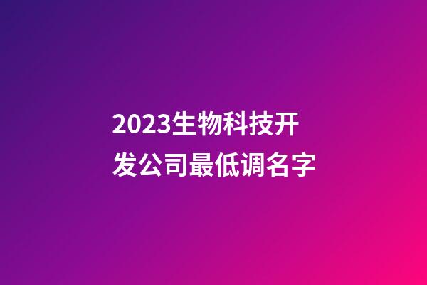 2023生物科技开发公司最低调名字-第1张-公司起名-玄机派