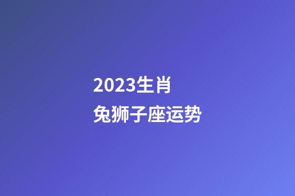 2023生肖兔狮子座运势-第1张-星座运势-玄机派