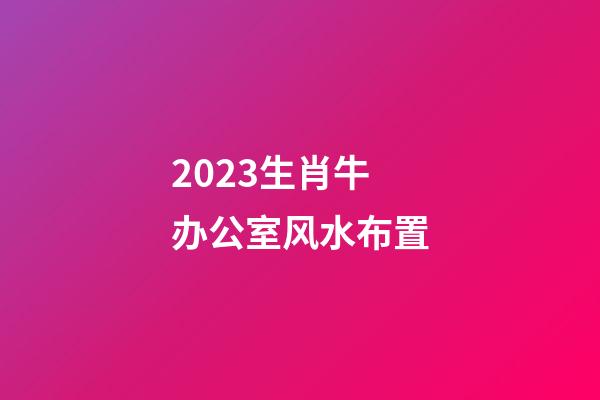 2023生肖牛办公室风水布置