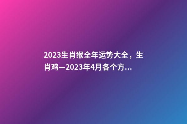 2023生肖猴全年运势大全，生肖鸡—2023年4月各个方面运势详情!-第1张-观点-玄机派