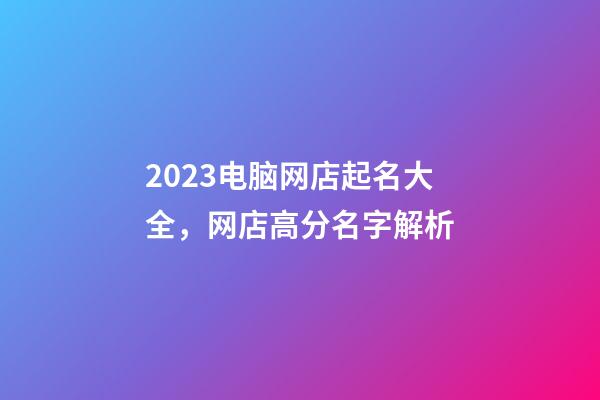 2023电脑网店起名大全，网店高分名字解析-第1张-店铺起名-玄机派