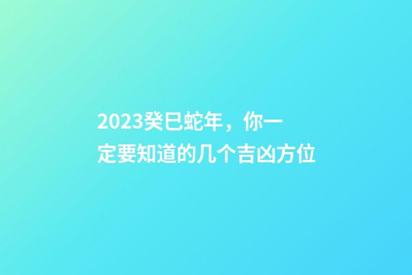 2023癸巳蛇年，你一定要知道的几个吉凶方位