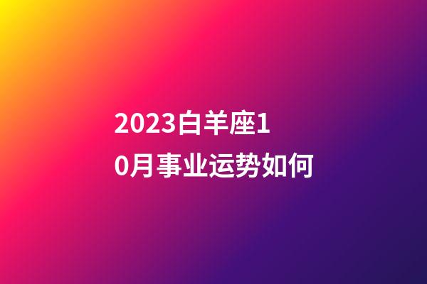 2023白羊座10月事业运势如何-第1张-星座运势-玄机派