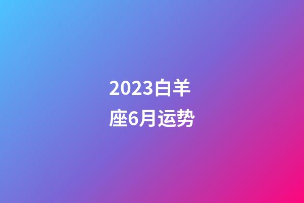 2023白羊座6月运势-第1张-星座运势-玄机派