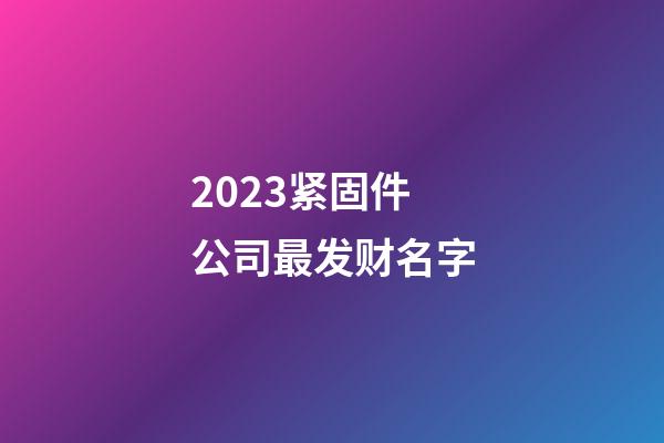 2023紧固件公司最发财名字-第1张-公司起名-玄机派