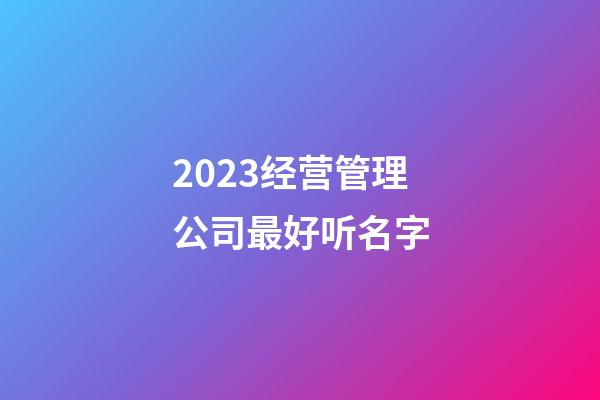 2023经营管理公司最好听名字-第1张-公司起名-玄机派