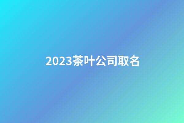 2023茶叶公司取名