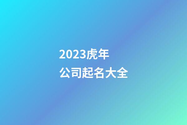 2023虎年公司起名大全-第1张-公司起名-玄机派