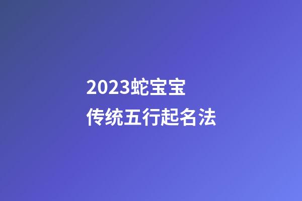 2023蛇宝宝传统五行起名法