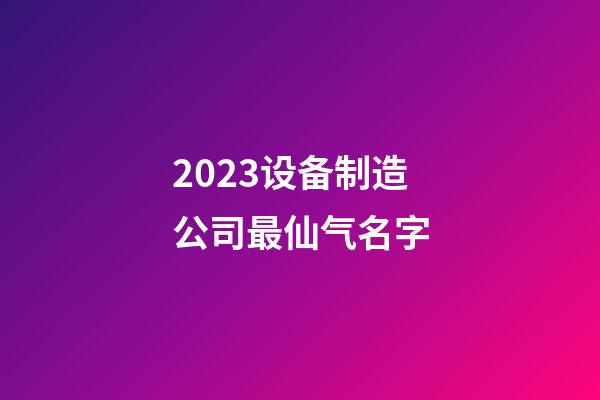 2023设备制造公司最仙气名字-第1张-公司起名-玄机派