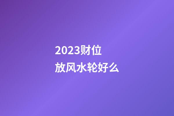 2023财位放风水轮好么