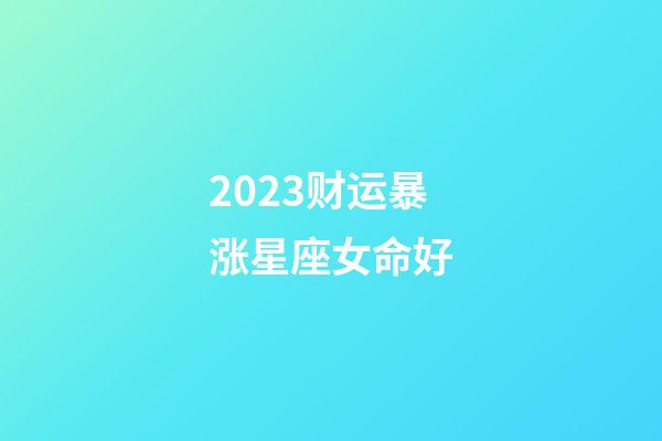 2023财运暴涨星座女命好(2023年哪个星座运气好，生活幸福)-第1张-观点-玄机派